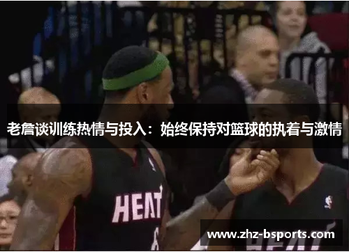 老詹谈训练热情与投入:始终保持对篮球的执着与激情 老詹谈训练热情与投入:始终保持对篮球的执着与激情