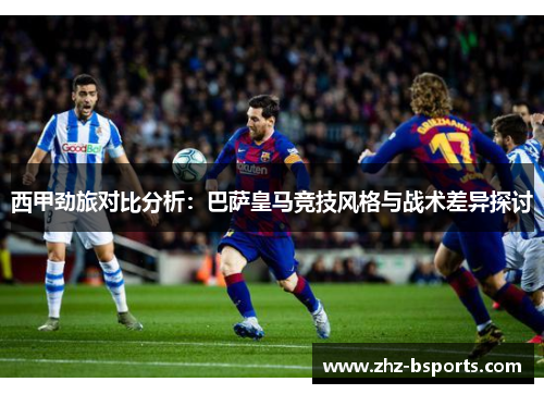 西甲劲旅对比分析：巴萨皇马竞技风格与战术差异探讨