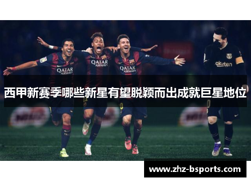 西甲新赛季哪些新星有望脱颖而出成就巨星地位 西甲新赛季哪些新星有望脱颖而出成就巨星地位