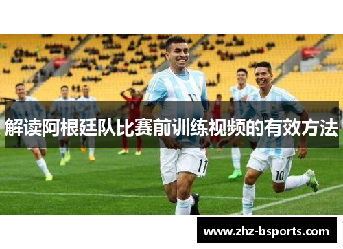 解读阿根廷队比赛前训练视频的有效方法