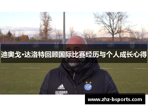 迪奥戈·达洛特回顾国际比赛经历与个人成长心得