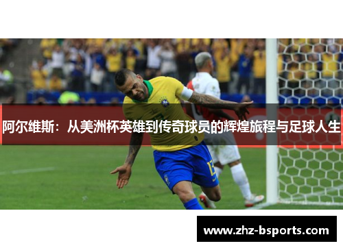 阿尔维斯:从美洲杯英雄到传奇球员的辉煌旅程与足球人生 阿尔维斯:从美洲杯英雄到传奇球员的辉煌旅程与足球人生
