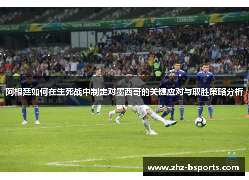 阿根廷如何在生死战中制定对墨西哥的关键应对与取胜策略分析