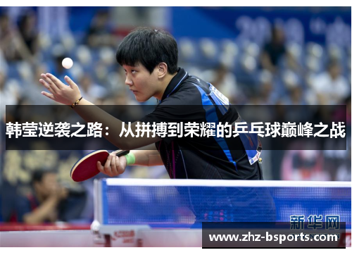 韩莹逆袭之路:从拼搏到荣耀的乒乓球巅峰之战 韩莹逆袭之路:从拼搏到荣耀的乒乓球巅峰之战