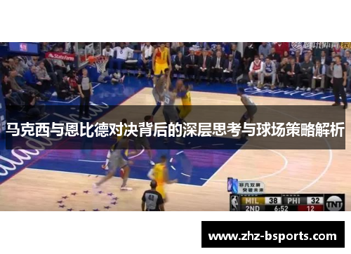马克西与恩比德对决背后的深层思考与球场策略解析