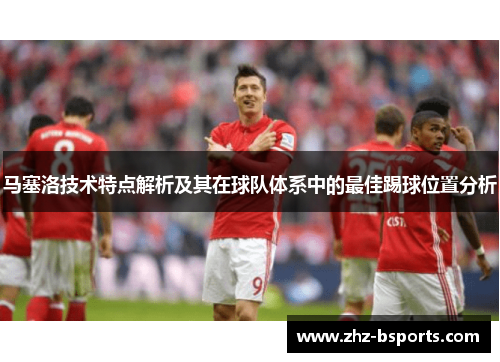 马塞洛技术特点解析及其在球队体系中的最佳踢球位置分析