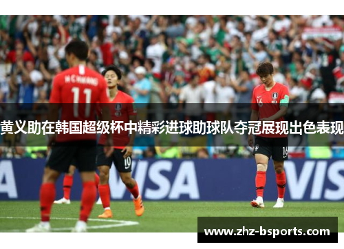 黄义助在韩国超级杯中精彩进球助球队夺冠展现出色表现