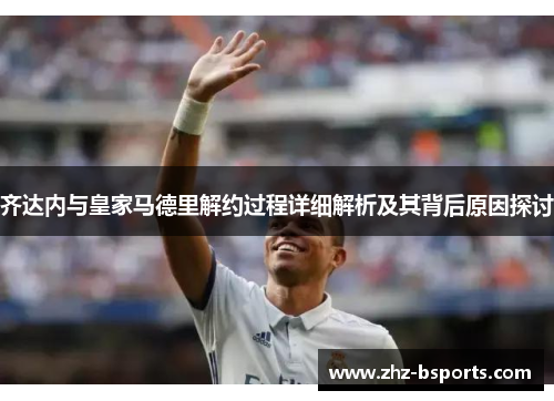 齐达内与皇家马德里解约过程详细解析及其背后原因探讨