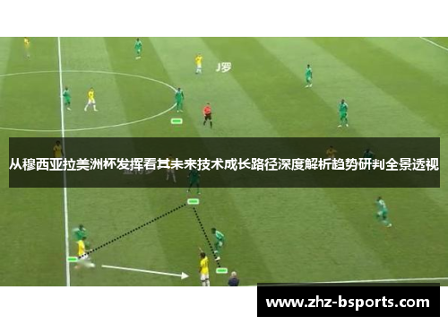 从穆西亚拉美洲杯发挥看其未来技术成长路径深度解析趋势研判全景透视