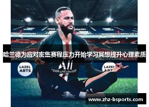 哈兰德为应对密集赛程压力开始学习冥想提升心理素质