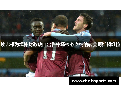 埃弗顿为填补财政缺口出售中场核心奥纳纳转会阿斯顿维拉