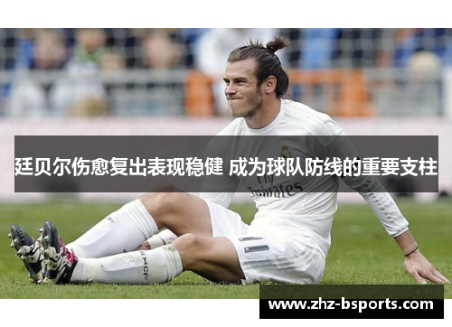 廷贝尔伤愈复出表现稳健 成为球队防线的重要支柱