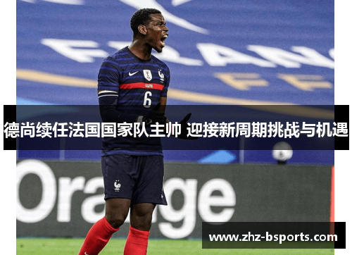 德尚续任法国国家队主帅 迎接新周期挑战与机遇