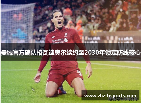 曼城官方确认格瓦迪奥尔续约至2030年锁定防线核心