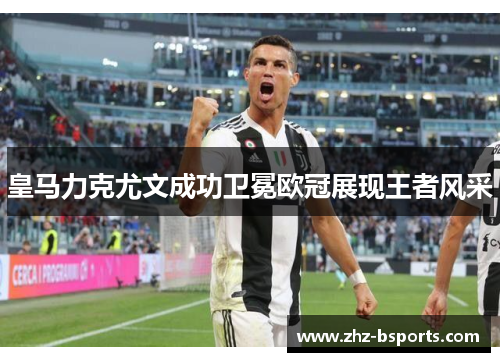 皇马力克尤文成功卫冕欧冠展现王者风采