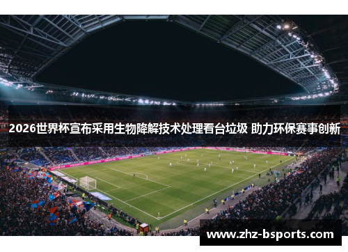 2026世界杯宣布采用生物降解技术处理看台垃圾 助力环保赛事创新 2026世界杯宣布采用生物降解技术处理看台垃圾 助力环保赛事创新