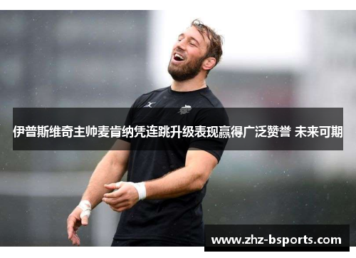 伊普斯维奇主帅麦肯纳凭连跳升级表现赢得广泛赞誉 未来可期 伊普斯维奇主帅麦肯纳凭连跳升级表现赢得广泛赞誉 未来可期