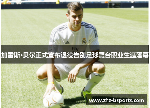 加雷斯·贝尔正式宣布退役告别足球舞台职业生涯落幕