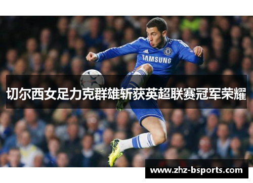 切尔西女足力克群雄斩获英超联赛冠军荣耀 切尔西女足力克群雄斩获英超联赛冠军荣耀