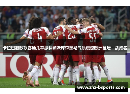 卡拉巴赫欧联客场几乎掀翻勒沃库森黑马气质震惊欧洲足坛一战成名