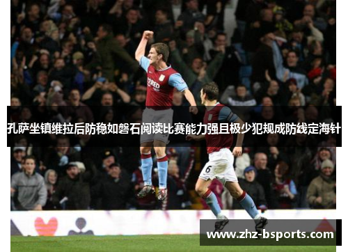 孔萨坐镇维拉后防稳如磐石阅读比赛能力强且极少犯规成防线定海针