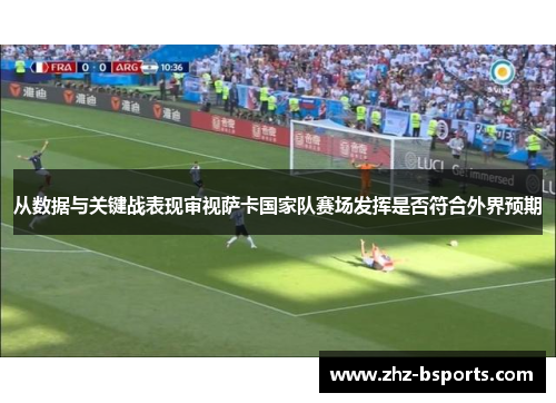 从数据与关键战表现审视萨卡国家队赛场发挥是否符合外界预期