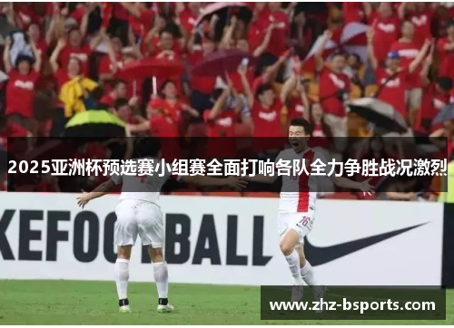 2025亚洲杯预选赛小组赛全面打响各队全力争胜战况激烈