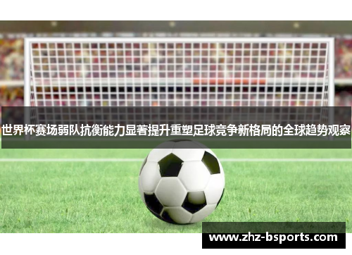 世界杯赛场弱队抗衡能力显著提升重塑足球竞争新格局的全球趋势观察 世界杯赛场弱队抗衡能力显著提升重塑足球竞争新格局的全球趋势观察