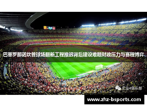 巴塞罗那诺坎普球场翻新工程推迟背后建设难题财政压力与赛程博弈