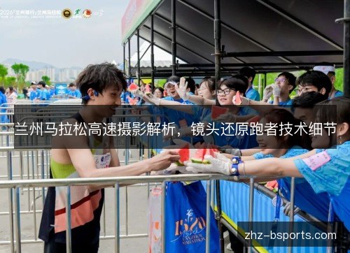 兰州马拉松高速摄影解析，镜头还原跑者技术细节