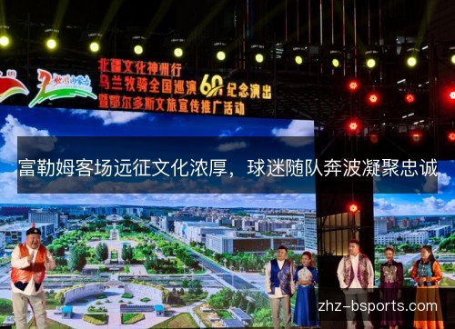 富勒姆客场远征文化浓厚，球迷随队奔波凝聚忠诚